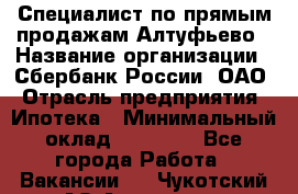 Специалист по прямым продажам Алтуфьево › Название организации ­ Сбербанк России, ОАО › Отрасль предприятия ­ Ипотека › Минимальный оклад ­ 45 000 - Все города Работа » Вакансии   . Чукотский АО,Анадырь г.